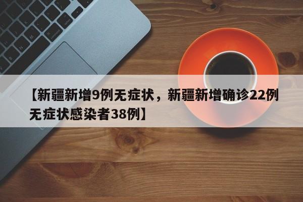 【新疆新增9例无症状，新疆新增确诊22例 无症状感染者38例】