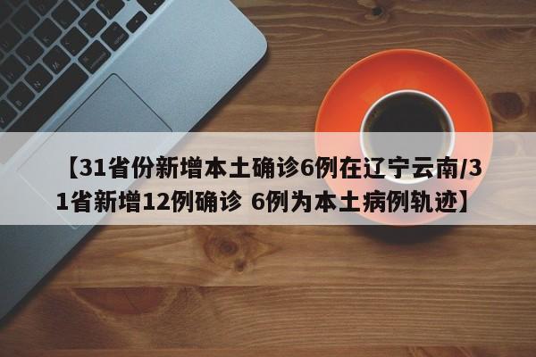 【31省份新增本土确诊6例在辽宁云南/31省新增12例确诊 6例为本土病例轨迹】
