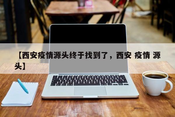 【西安疫情源头终于找到了，西安 疫情 源头】