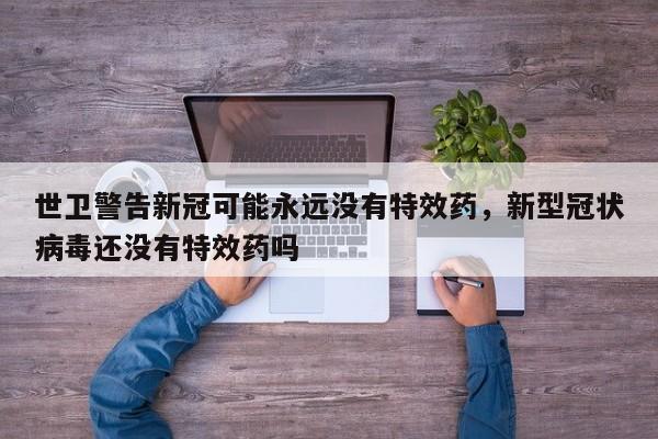 世卫警告新冠可能永远没有特效药，新型冠状病毒还没有特效药吗