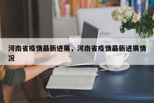河南省疫情最新进展，河南省疫情最新进展情况