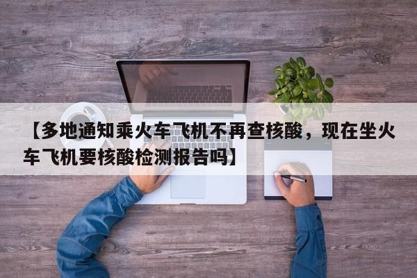 【多地通知乘火车飞机不再查核酸，现在坐火车飞机要核酸检测报告吗】