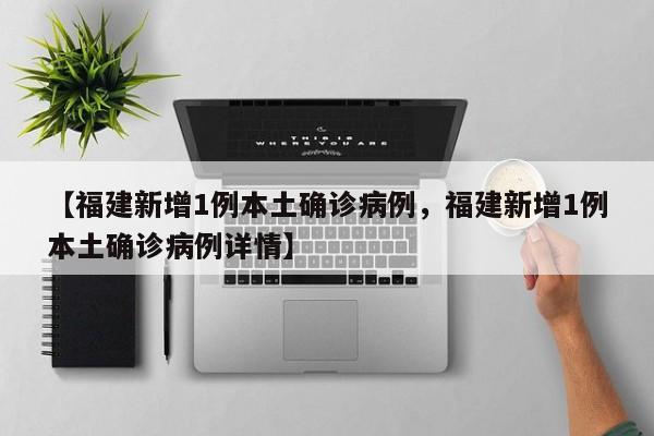 【福建新增1例本土确诊病例，福建新增1例本土确诊病例详情】