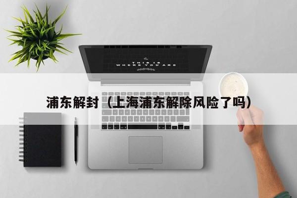 浦东解封（上海浦东解除风险了吗）