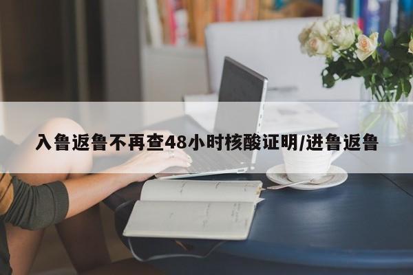 入鲁返鲁不再查48小时核酸证明/进鲁返鲁