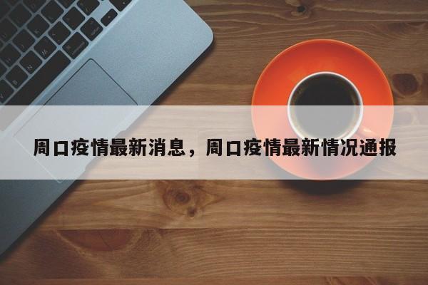 周口疫情最新消息，周口疫情最新情况通报