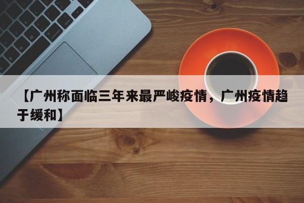 【广州称面临三年来最严峻疫情，广州疫情趋于缓和】