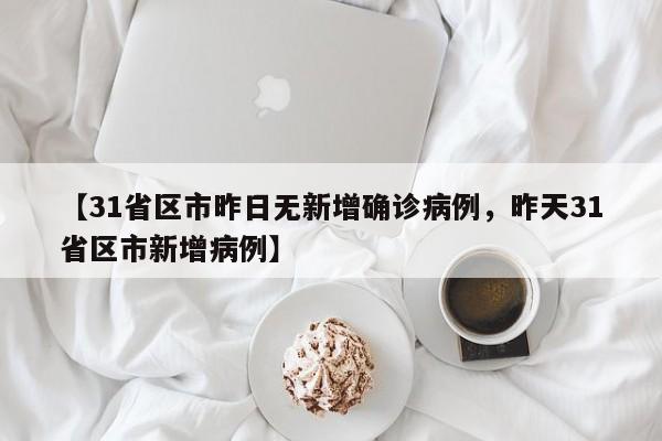 【31省区市昨日无新增确诊病例，昨天31省区市新增病例】