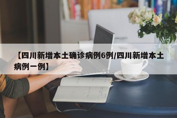 【四川新增本土确诊病例6例/四川新增本土病例一例】