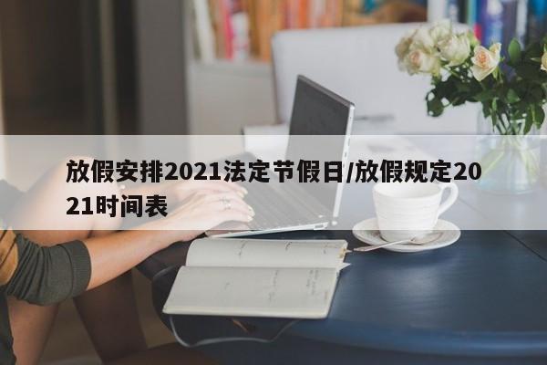 放假安排2021法定节假日/放假规定2021时间表