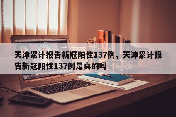 天津累计报告新冠阳性137例，天津累计报告新冠阳性137例是真的吗