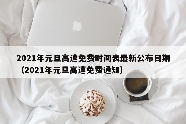 2021年元旦高速免费时间表最新公布日期（2021年元旦高速免费通知）