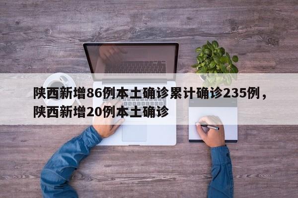 陕西新增86例本土确诊累计确诊235例，陕西新增20例本土确诊